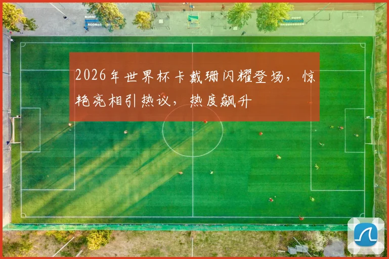 2026年世界杯卡戴珊闪耀登场，惊艳亮相引热议，热度飙升