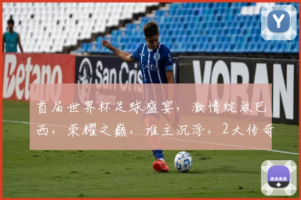 首届世界杯足球盛宴，激情绽放巴西，荣耀之巅，谁主沉浮，2大传奇球队争霸记。