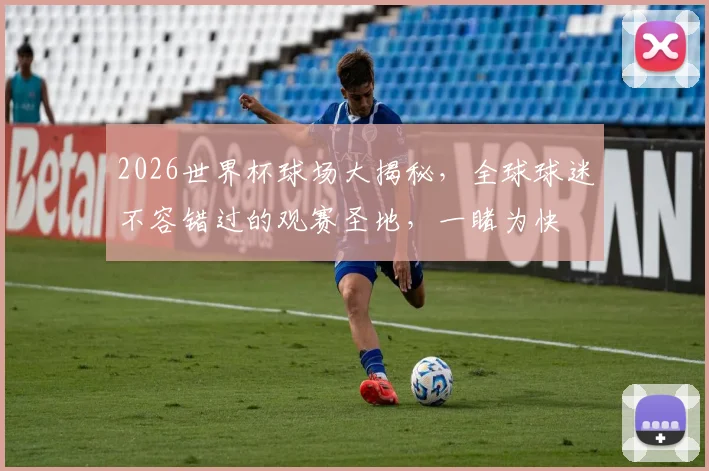 2026世界杯球场大揭秘，全球球迷不容错过的观赛圣地，一睹为快
