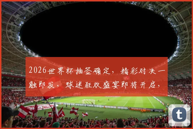 2026世界杯抽签确定，精彩对决一触即发，球迷狂欢盛宴即将开启，敬请期待