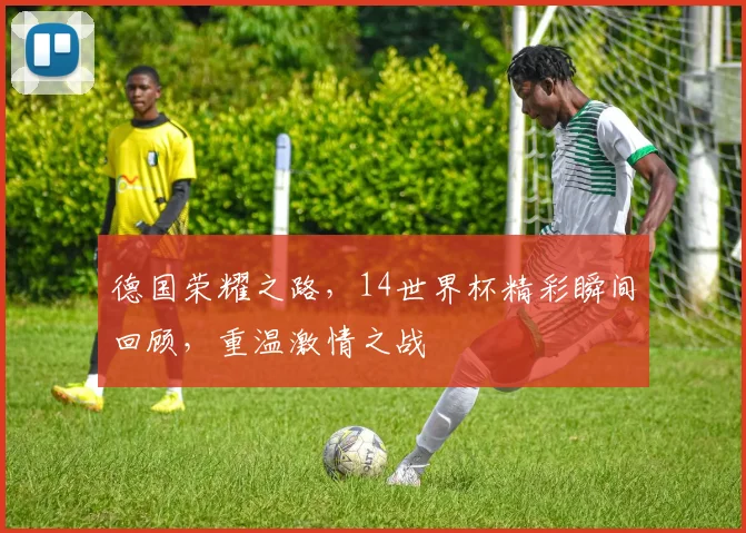 德国荣耀之路，14世界杯精彩瞬间回顾，重温激情之战