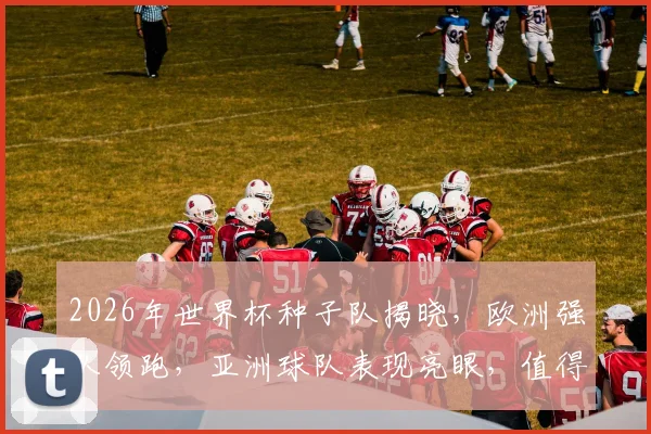 2026年世界杯种子队揭晓，欧洲强队领跑，亚洲球队表现亮眼，值得关注逗