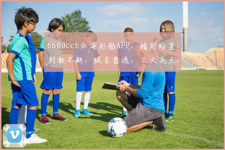 6600cc6公海彩船APP，精彩纷呈，刺激不断，娱乐首选，三大亮点，必看三步