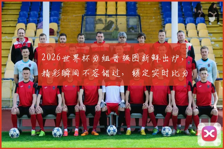 2026世界杯分组晋级图新鲜出炉，精彩瞬间不容错过，锁定实时比分逗前瞻预测