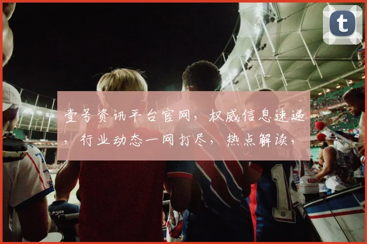 壹号资讯平台官网，权威信息速递，行业动态一网打尽，热点解读，深度剖析，三重保障，尽在壹号