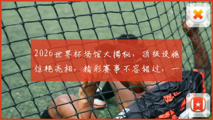 2026世界杯场馆大揭秘，顶级设施惊艳亮相，精彩赛事不容错过，一睹为快