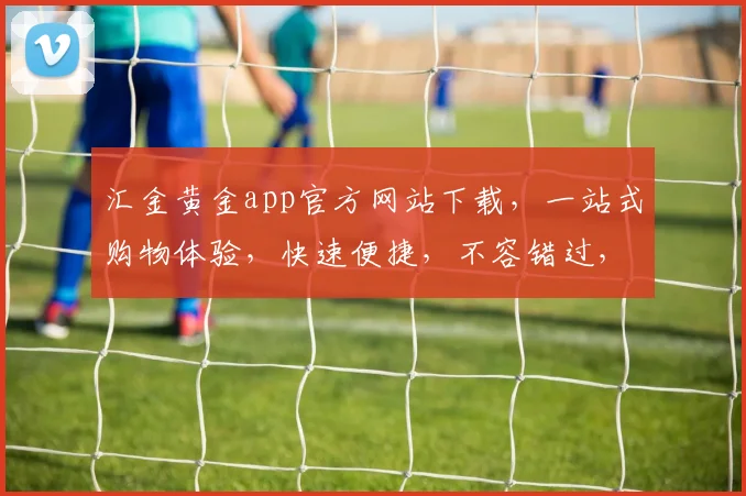汇金黄金app官方网站下载，一站式购物体验，快速便捷，不容错过，立即下载
