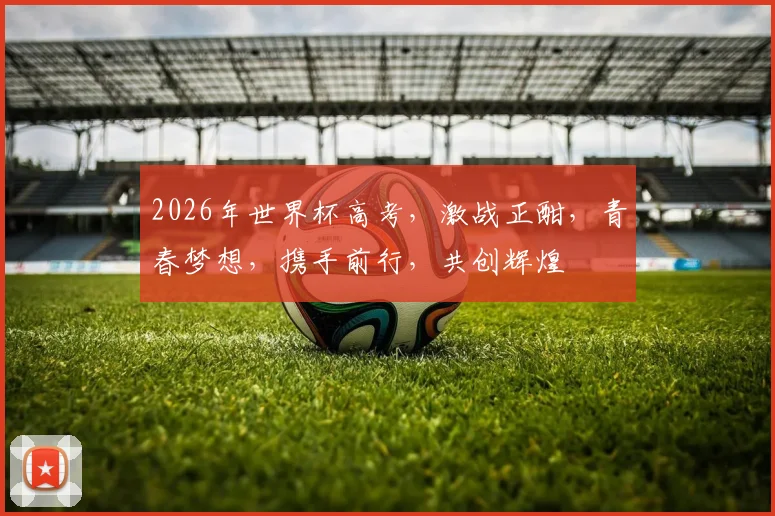 2026年世界杯高考，激战正酣，青春梦想，携手前行，共创辉煌