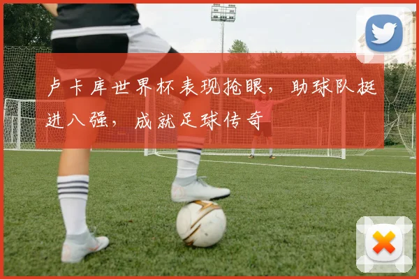 卢卡库世界杯表现抢眼，助球队挺进八强，成就足球传奇