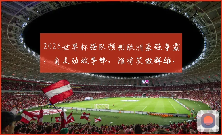 2026世界杯强队预测欧洲豪强争霸，南美劲旅争锋，谁将笑傲群雄，一骑绝尘