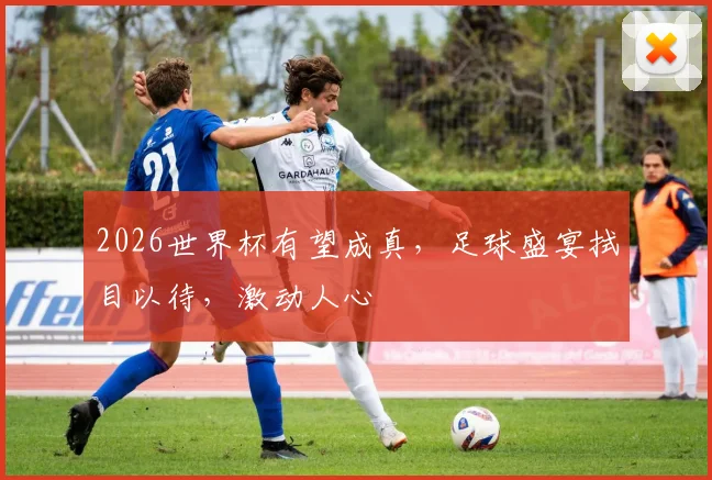 2026世界杯有望成真，足球盛宴拭目以待，激动人心