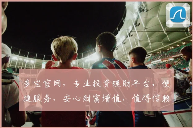 多宝官网，专业投资理财平台，便捷服务，安心财富增值，值得信赖的金融门户