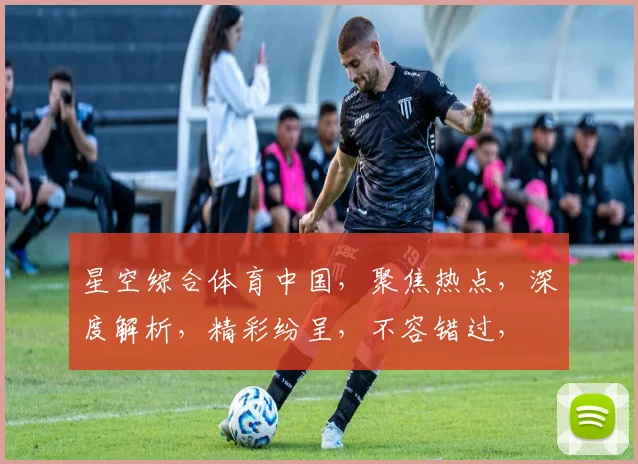 星空综合体育中国，聚焦热点，深度解析，精彩纷呈，不容错过，