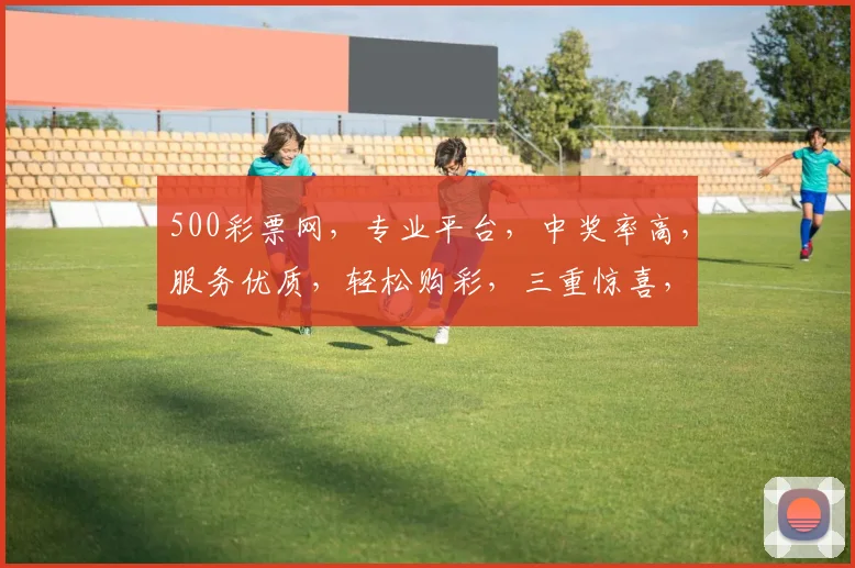 500彩票网，专业平台，中奖率高，服务优质，轻松购彩，三重惊喜，不容错过