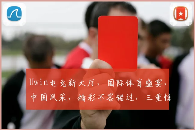 Uwin电竞新大厅，国际体育盛宴，中国风采，精彩不容错过，三重惊喜等你来