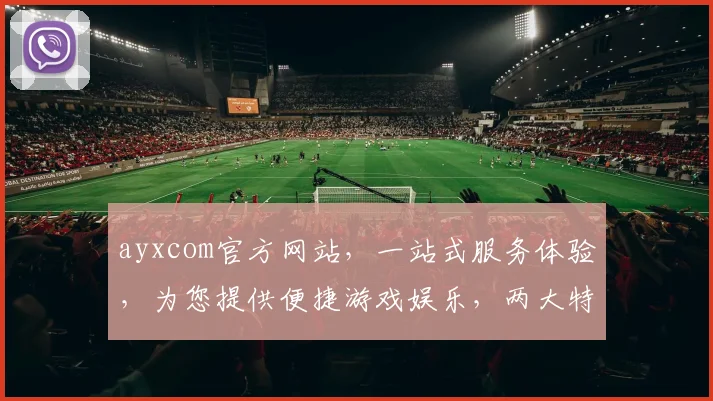 ayxcom官方网站，一站式服务体验，为您提供便捷游戏娱乐，两大特色功能亮点凸显