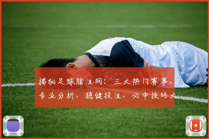 揭秘足球赌注网：三大热门赛事，专业分析，稳健投注，必中技巧大揭秘