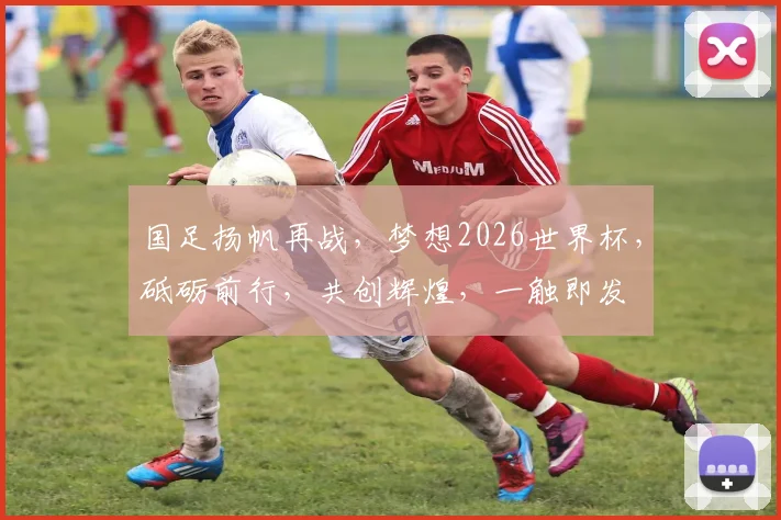 国足扬帆再战，梦想2026世界杯，砥砺前行，共创辉煌，一触即发