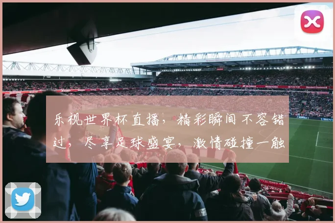 乐视世界杯直播，精彩瞬间不容错过，尽享足球盛宴，激情碰撞一触即发