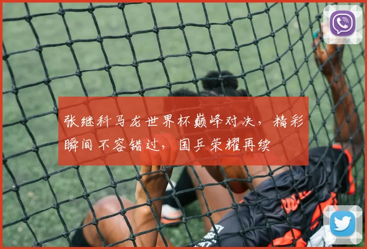 张继科马龙世界杯巅峰对决，精彩瞬间不容错过，国乒荣耀再续