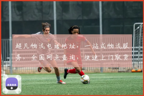 超凡物流电话地址，一站式物流服务，全国网点查询，快速上门取货，贴心客服支持