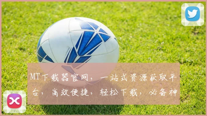 MT下载器官网，一站式资源获取平台，高效便捷，轻松下载，必备神器，三步搞定