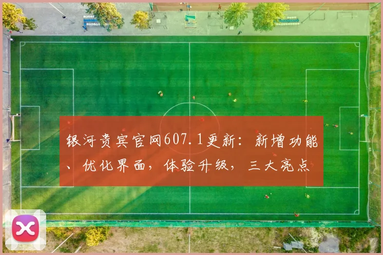 银河贵宾官网607.1更新：新增功能、优化界面，体验升级，三大亮点不容错过，
